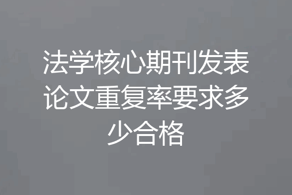 法学核心期刊发表论文重复率要求多少合格
