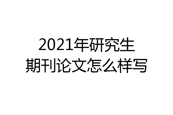 2021年研究生期刊论文怎么样写