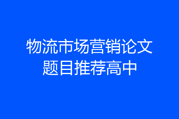 物流市场营销论文题目推荐高中