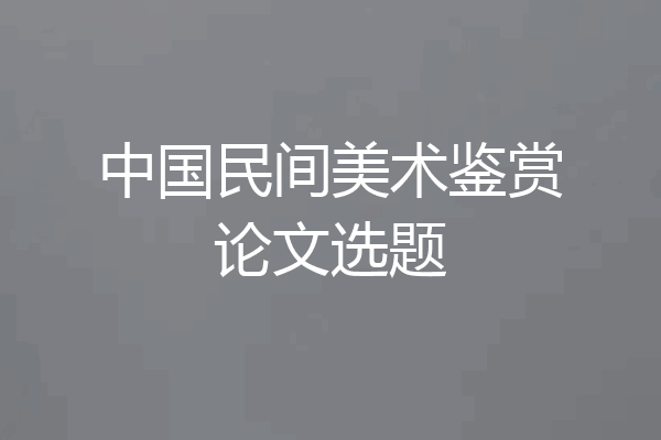 中国民间美术鉴赏论文选题