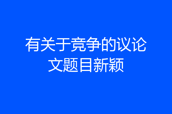 有关于竞争的议论文题目新颖