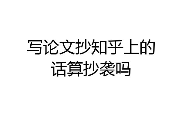 写论文抄知乎上的话算抄袭吗