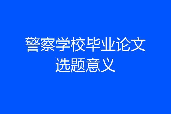 警察学校毕业论文选题意义