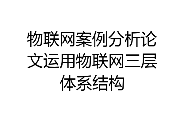 物联网案例分析论文运用物联网三层体系结构