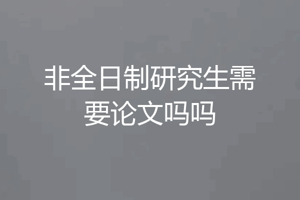 非全日制研究生需要论文吗吗