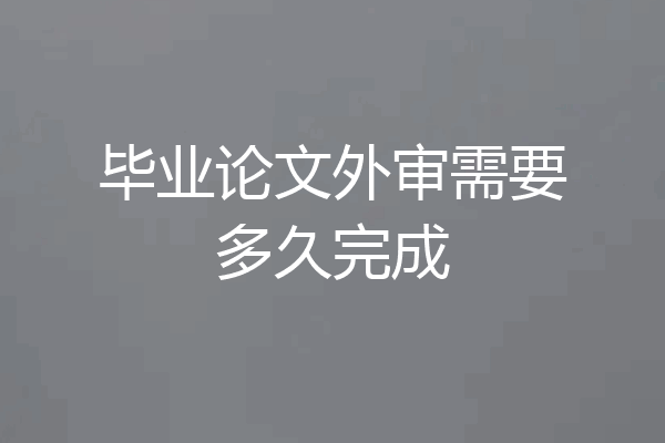 毕业论文外审需要多久完成