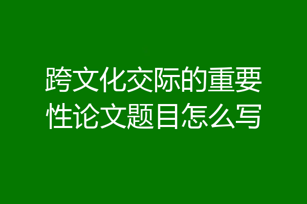 跨文化交际的重要性论文题目怎么写