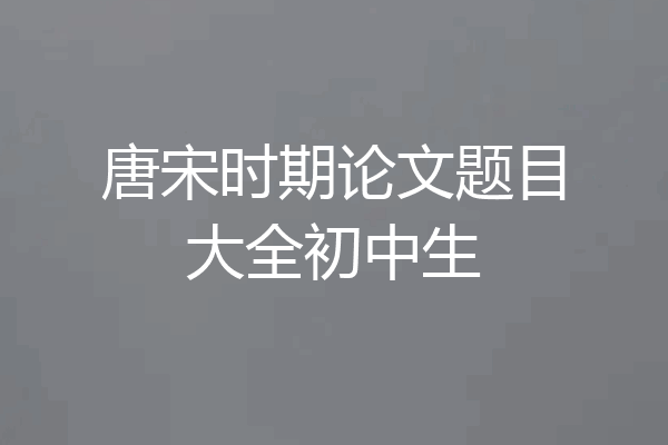 唐宋时期论文题目大全初中生