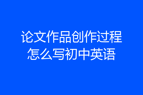论文作品创作过程怎么写初中英语