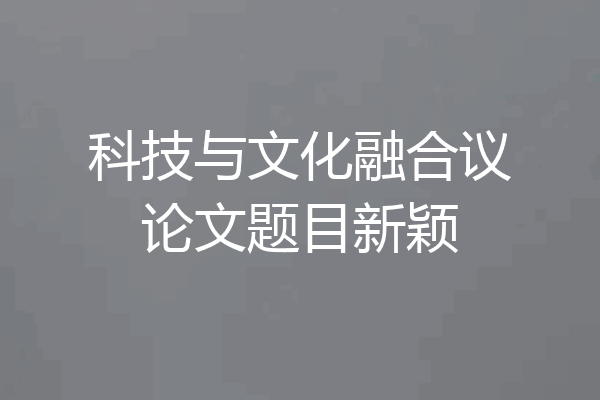 科技与文化融合议论文题目新颖
