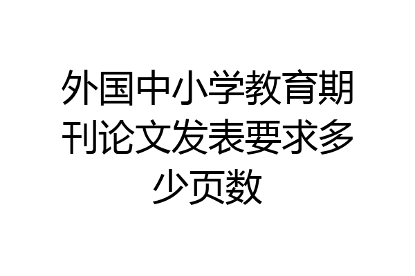 外国中小学教育期刊论文发表要求多少页数