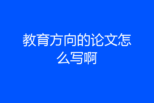教育方向的论文怎么写啊