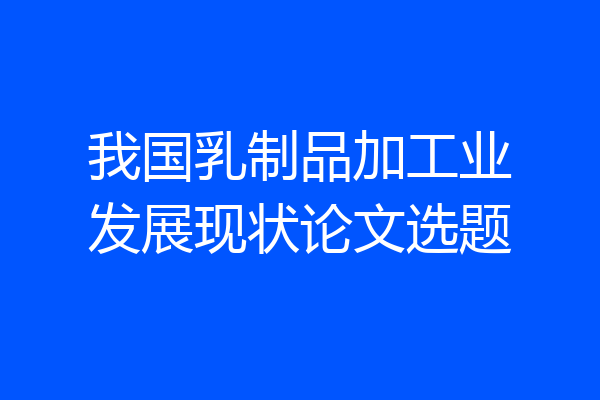 我国乳制品加工业发展现状论文选题