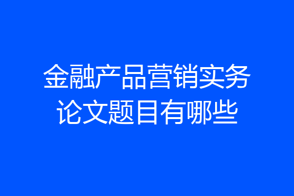 金融产品营销实务论文题目有哪些