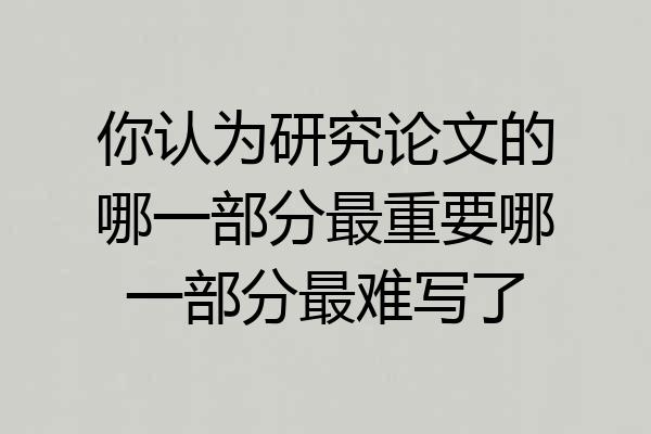 你认为研究论文的哪一部分最重要哪一部分最难写了