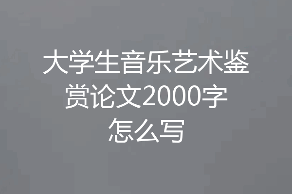 大学生音乐艺术鉴赏论文2000字怎么写