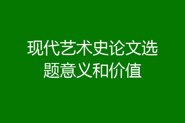 现代艺术史论文选题意义和价值