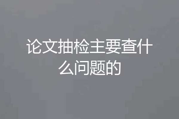 论文抽检主要查什么问题的