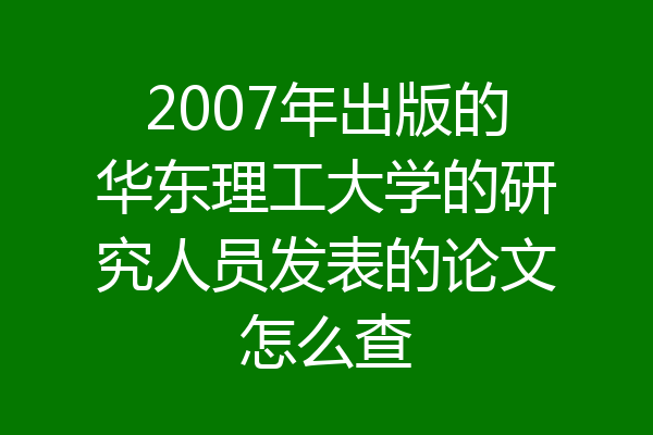 2007年出版的华东理工大学的研究人员发表的论文怎么查