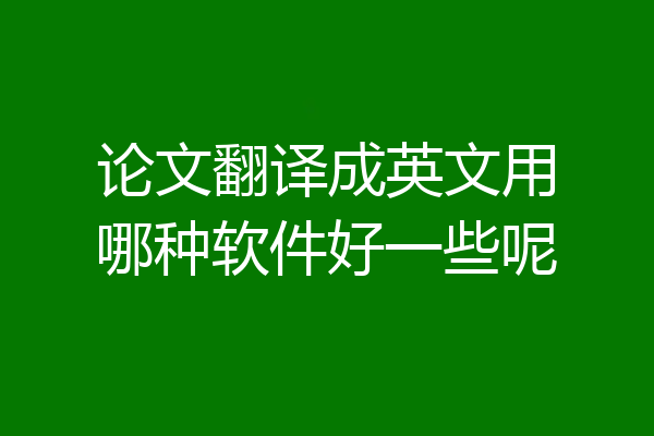 论文翻译成英文用哪种软件好一些呢