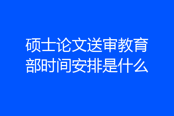 硕士论文送审教育部时间安排是什么