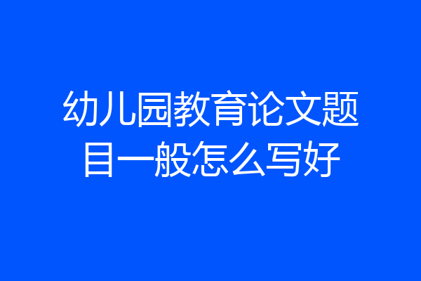 幼儿园教育论文题目一般怎么写好