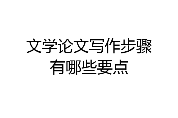 文学论文写作步骤有哪些要点