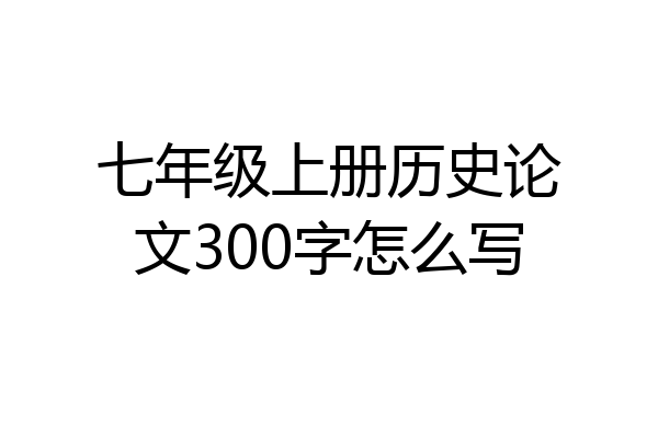 七年级上册历史论文300字怎么写