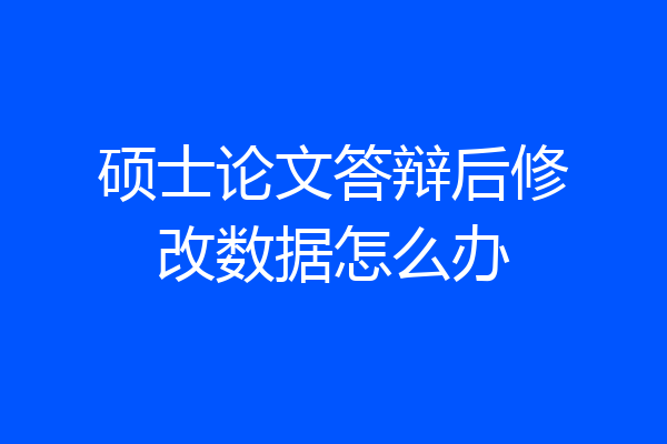 硕士论文答辩后修改数据怎么办