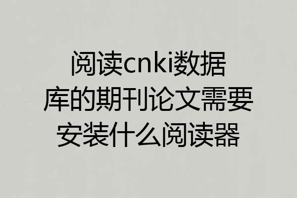 阅读cnki数据库的期刊论文需要安装什么阅读器