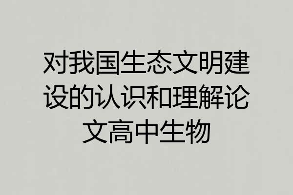 对我国生态文明建设的认识和理解论文高中生物