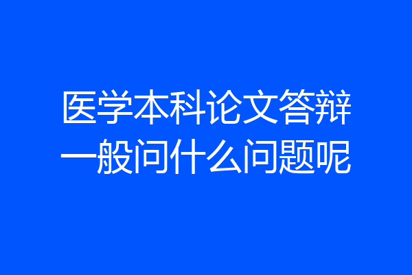 医学本科论文答辩一般问什么问题呢