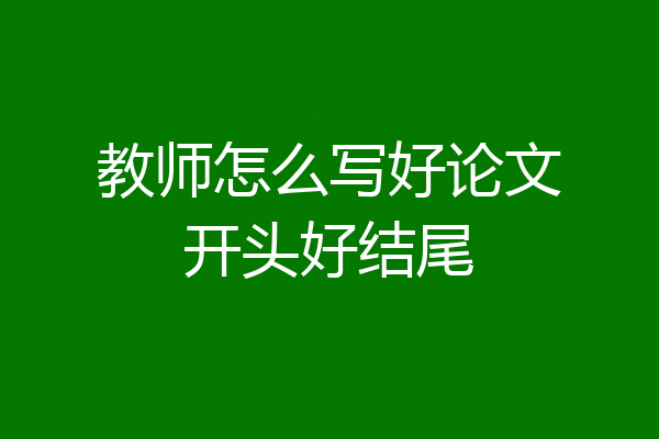 教师怎么写好论文开头好结尾