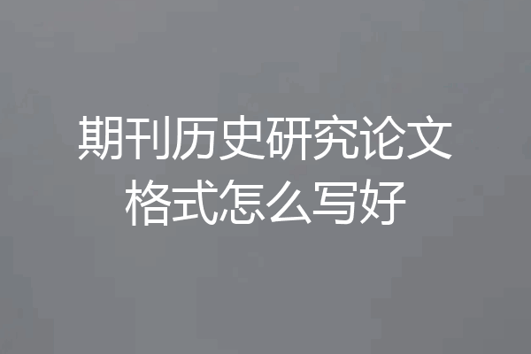 期刊历史研究论文格式怎么写好