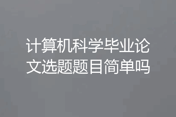 计算机科学毕业论文选题题目简单吗