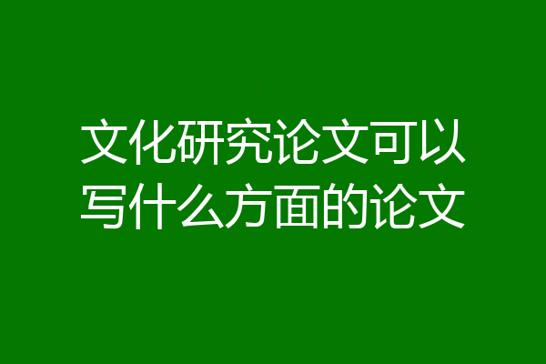 文化研究论文可以写什么方面的论文
