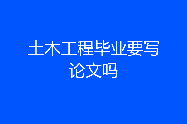 土木工程毕业要写论文吗