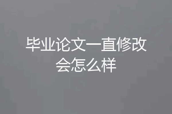 毕业论文一直修改会怎么样