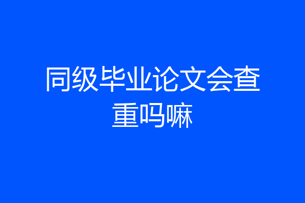 同级毕业论文会查重吗嘛