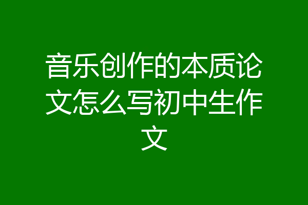 音乐创作的本质论文怎么写初中生作文