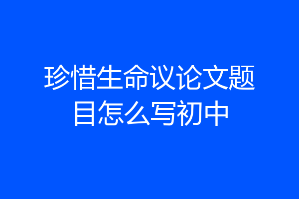 珍惜生命议论文题目怎么写初中