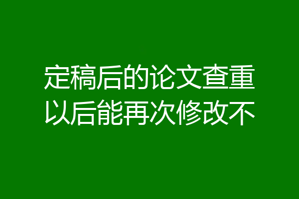 定稿后的论文查重以后能再次修改不