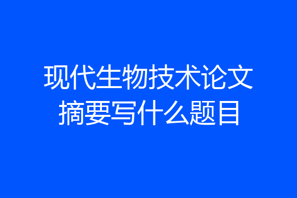 现代生物技术论文摘要写什么题目