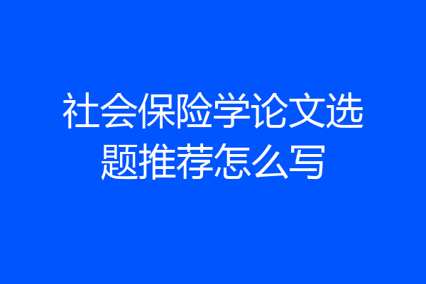 社会保险学论文选题推荐怎么写