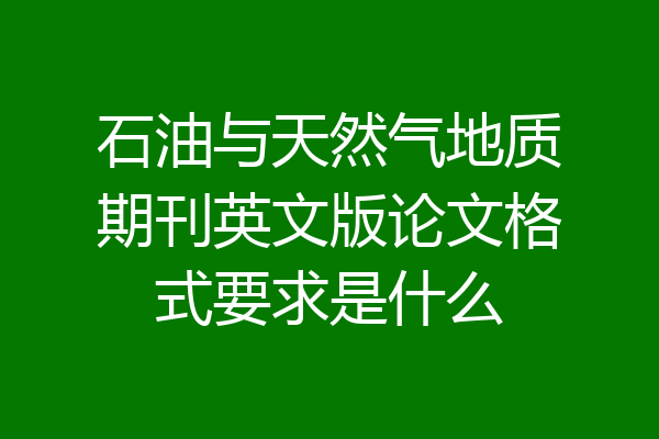 石油与天然气地质期刊英文版论文格式要求是什么