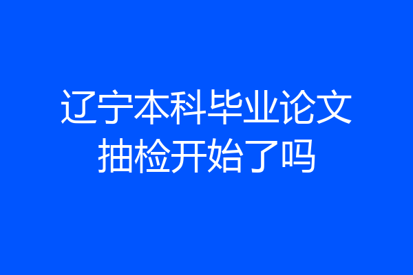 辽宁本科毕业论文抽检开始了吗