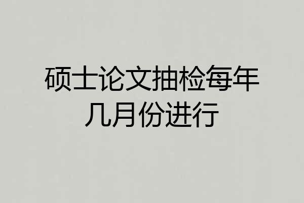 硕士论文抽检每年几月份进行