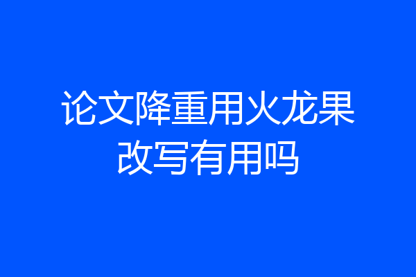 论文降重用火龙果改写有用吗