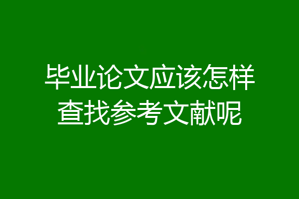 毕业论文应该怎样查找参考文献呢