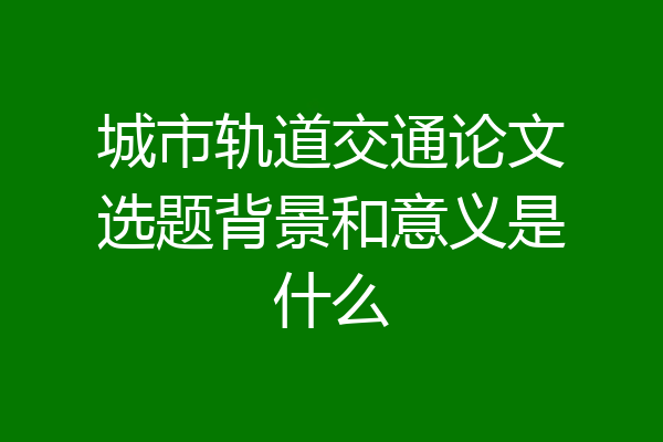 城市轨道交通论文选题背景和意义是什么